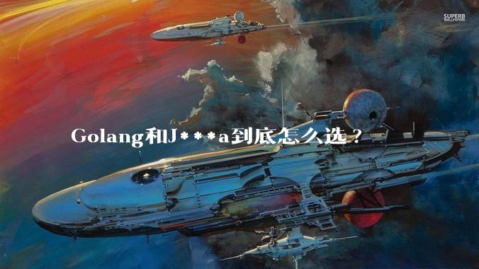 Golang和J***a到底怎么选?