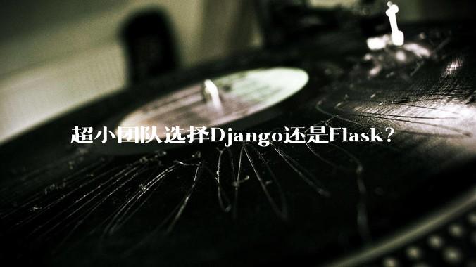 超小团队选择Django还是Flask？