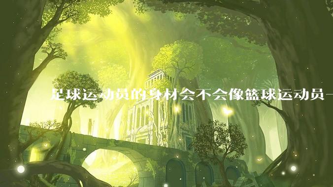 足球运动员的身材会不会像篮球运动员一样朝着巨型化的方向发展？