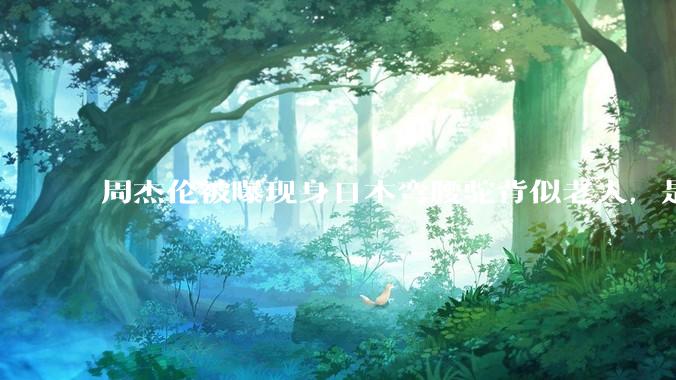 周杰伦被曝现身日本弯腰驼背似老人，是真的吗？他曾称患有强直性脊柱炎，这病对身体影响有多大？能治好吗？