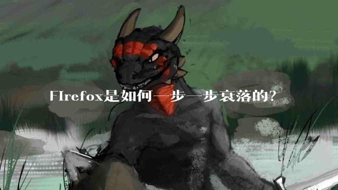 Firefox是如何一步一步衰落的？