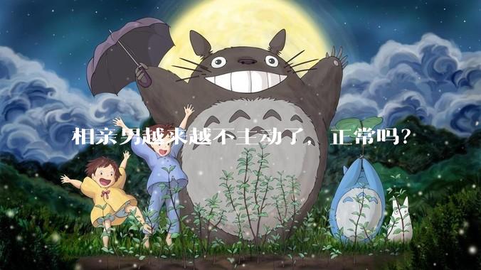 相亲男越来越不主动了，正常吗？