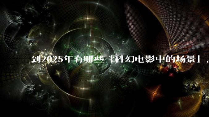 到2025年有哪些「科幻电影中的场景」，已经在被科技慢慢实现？