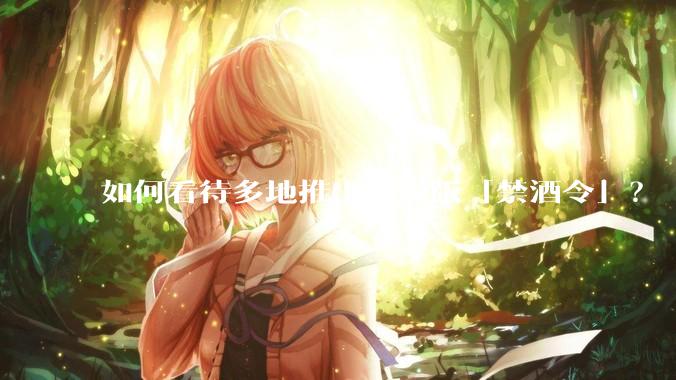 如何看待多地推出升级版「禁酒令」？